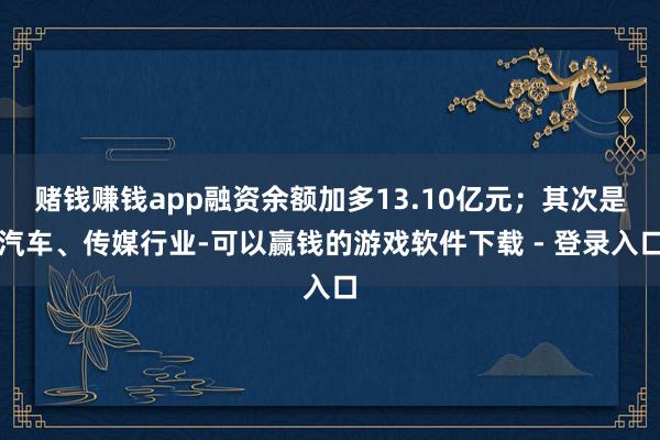 赌钱赚钱app融资余额加多13.10亿元;其次是汽车、传媒行业-可以赢钱的游戏软件下载 - 登录入口
