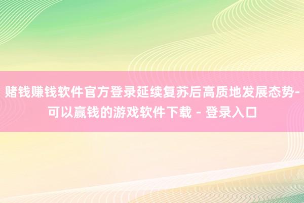 赌钱赚钱软件官方登录延续复苏后高质地发展态势-可以赢钱的游戏软件下载 - 登录入口