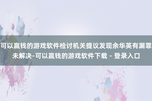可以赢钱的游戏软件检讨机关提议发现余华英有漏罪未解决-可以赢钱的游戏软件下载 - 登录入口