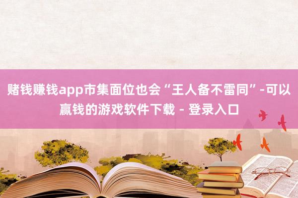 赌钱赚钱app市集面位也会“王人备不雷同”-可以赢钱的游戏软件下载 - 登录入口