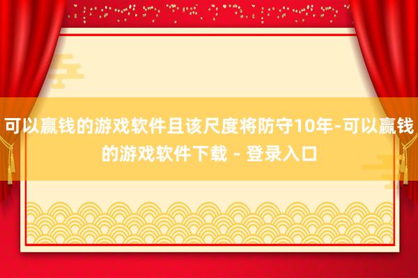 可以赢钱的游戏软件且该尺度将防守10年-可以赢钱的游戏软件下载 - 登录入口