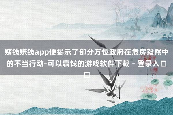 赌钱赚钱app便揭示了部分方位政府在危房毅然中的不当行动-可以赢钱的游戏软件下载 - 登录入口