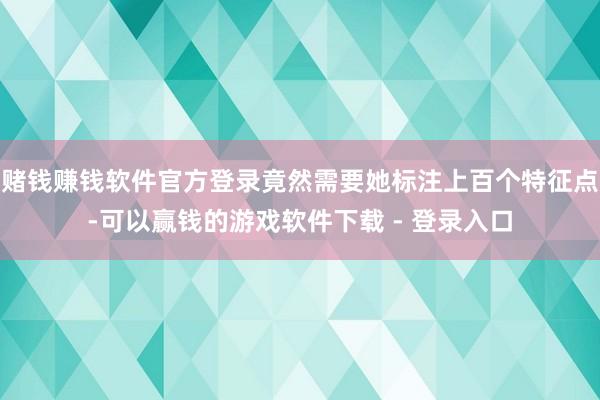 赌钱赚钱软件官方登录竟然需要她标注上百个特征点-可以赢钱的游戏软件下载 - 登录入口