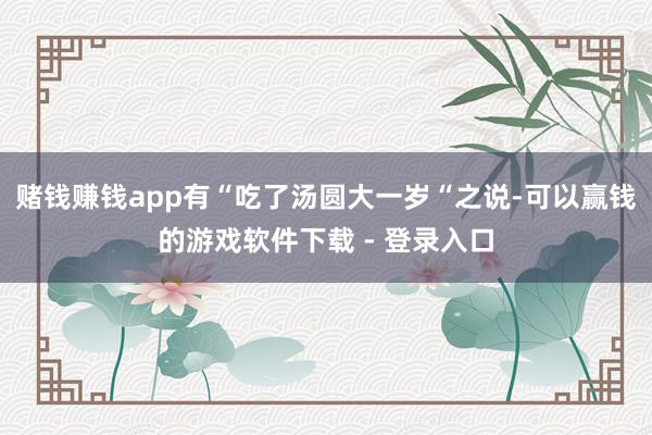 赌钱赚钱app有“吃了汤圆大一岁“之说-可以赢钱的游戏软件下载 - 登录入口