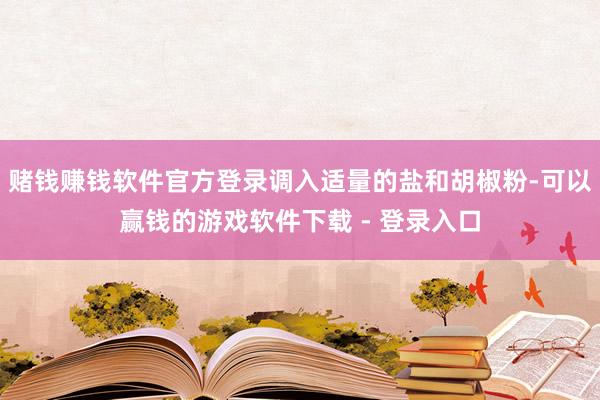 赌钱赚钱软件官方登录调入适量的盐和胡椒粉-可以赢钱的游戏软件下载 - 登录入口
