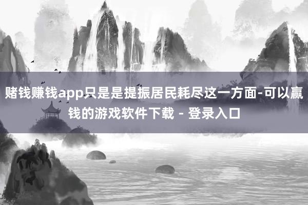 赌钱赚钱app只是是提振居民耗尽这一方面-可以赢钱的游戏软件下载 - 登录入口