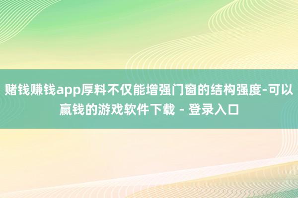 赌钱赚钱app厚料不仅能增强门窗的结构强度-可以赢钱的游戏软件下载 - 登录入口