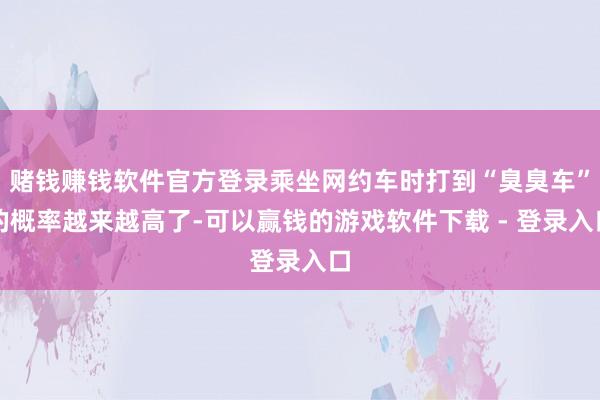 赌钱赚钱软件官方登录乘坐网约车时打到“臭臭车”的概率越来越高了-可以赢钱的游戏软件下载 - 登录入口