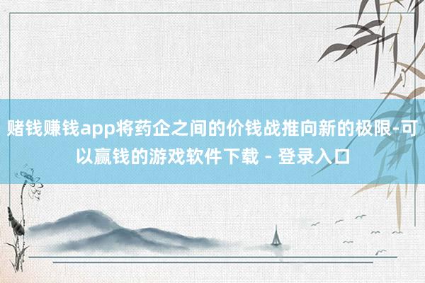 赌钱赚钱app将药企之间的价钱战推向新的极限-可以赢钱的游戏软件下载 - 登录入口