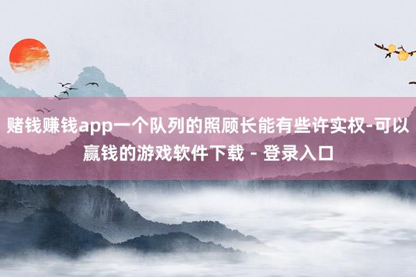 赌钱赚钱app一个队列的照顾长能有些许实权-可以赢钱的游戏软件下载 - 登录入口