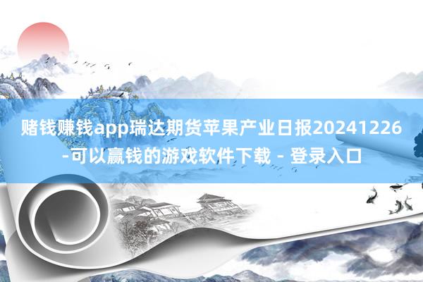 赌钱赚钱app瑞达期货苹果产业日报20241226-可以赢钱的游戏软件下载 - 登录入口