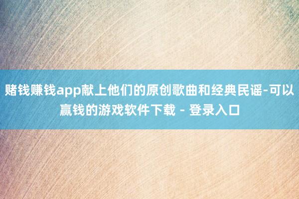 赌钱赚钱app献上他们的原创歌曲和经典民谣-可以赢钱的游戏软件下载 - 登录入口