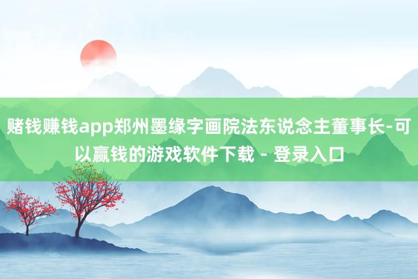 赌钱赚钱app郑州墨缘字画院法东说念主董事长-可以赢钱的游戏软件下载 - 登录入口