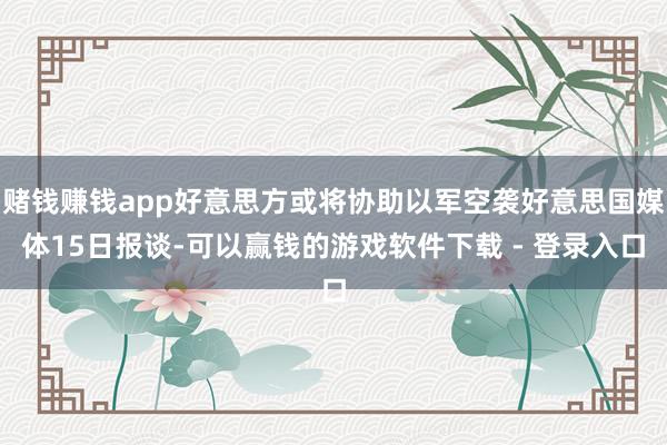 赌钱赚钱app好意思方或将协助以军空袭好意思国媒体15日报谈-可以赢钱的游戏软件下载 - 登录入口