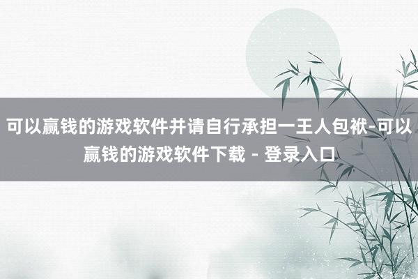 可以赢钱的游戏软件并请自行承担一王人包袱-可以赢钱的游戏软件下载 - 登录入口