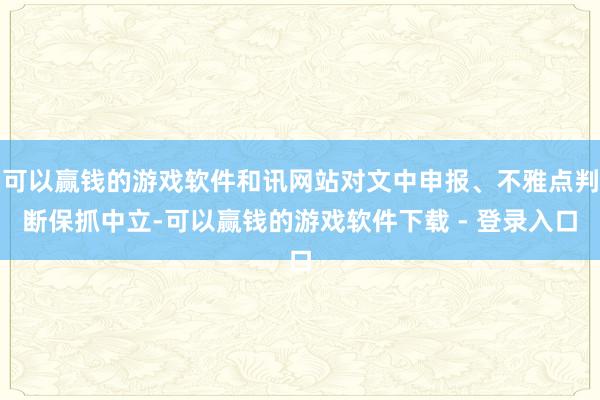 可以赢钱的游戏软件和讯网站对文中申报、不雅点判断保抓中立-可以赢钱的游戏软件下载 - 登录入口