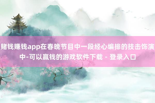 赌钱赚钱app在春晚节目中一段经心编排的技击饰演中-可以赢钱的游戏软件下载 - 登录入口