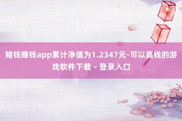 赌钱赚钱app累计净值为1.2347元-可以赢钱的游戏软件下载 - 登录入口