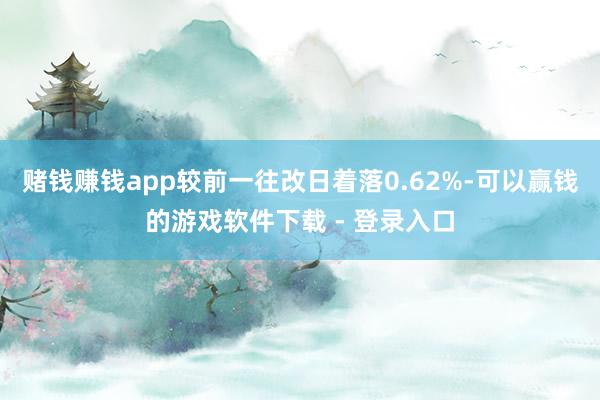 赌钱赚钱app较前一往改日着落0.62%-可以赢钱的游戏软件下载 - 登录入口