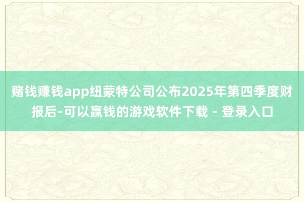 赌钱赚钱app纽蒙特公司公布2025年第四季度财报后-可以赢钱的游戏软件下载 - 登录入口