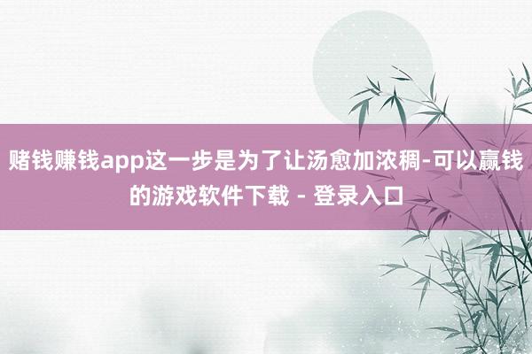 赌钱赚钱app这一步是为了让汤愈加浓稠-可以赢钱的游戏软件下载 - 登录入口
