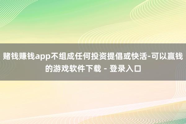 赌钱赚钱app不组成任何投资提倡或快活-可以赢钱的游戏软件下载 - 登录入口