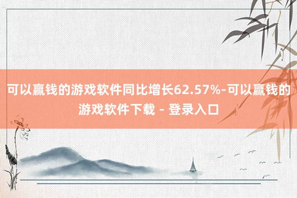 可以赢钱的游戏软件同比增长62.57%-可以赢钱的游戏软件下载 - 登录入口