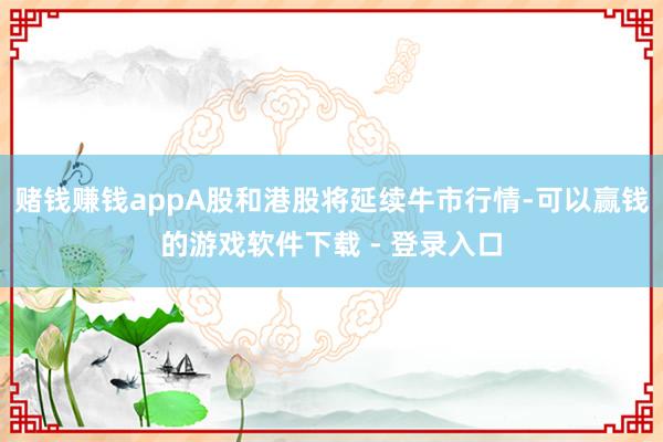 赌钱赚钱appA股和港股将延续牛市行情-可以赢钱的游戏软件下载 - 登录入口