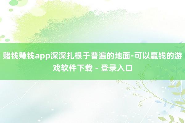 赌钱赚钱app深深扎根于普遍的地面-可以赢钱的游戏软件下载 - 登录入口