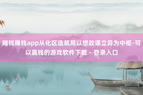 赌钱赚钱app从化区造就局以想政课立异为中枢-可以赢钱的游戏软件下载 - 登录入口