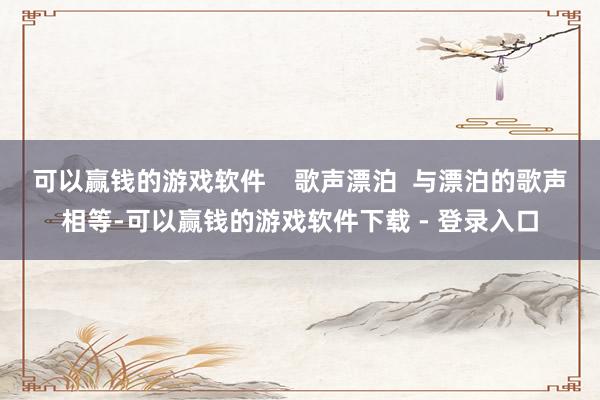 可以赢钱的游戏软件    歌声漂泊  与漂泊的歌声相等-可以赢钱的游戏软件下载 - 登录入口