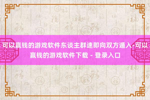 可以赢钱的游戏软件东谈主群速即向双方遁入-可以赢钱的游戏软件下载 - 登录入口