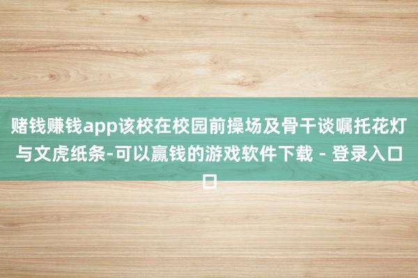 赌钱赚钱app该校在校园前操场及骨干谈嘱托花灯与文虎纸条-可以赢钱的游戏软件下载 - 登录入口