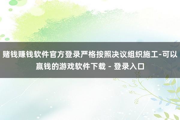 赌钱赚钱软件官方登录严格按照决议组织施工-可以赢钱的游戏软件下载 - 登录入口