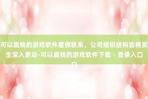 可以赢钱的游戏软件雇佣联系、公司组织结构皆将发生深入更动-可以赢钱的游戏软件下载 - 登录入口