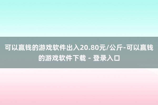 可以赢钱的游戏软件出入20.80元/公斤-可以赢钱的游戏软件下载 - 登录入口