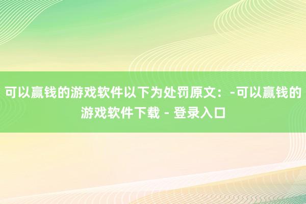 可以赢钱的游戏软件以下为处罚原文:-可以赢钱的游戏软件下载 - 登录入口