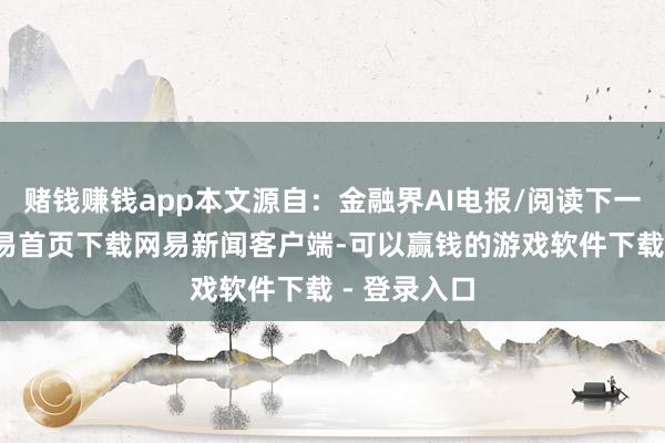 赌钱赚钱app本文源自:金融界AI电报/阅读下一篇/复返网易首页下载网易新闻客户端-可以赢钱的游戏软件下载 - 登录入口
