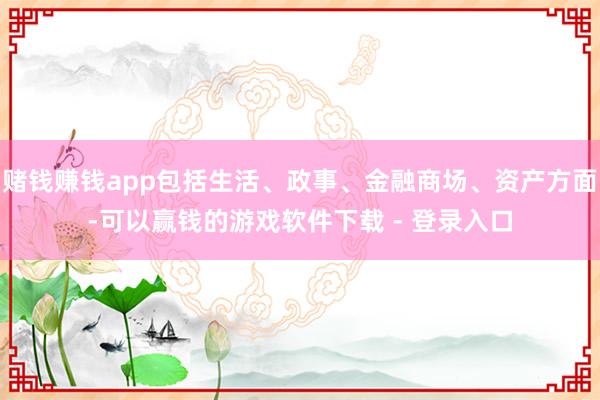 赌钱赚钱app包括生活、政事、金融商场、资产方面-可以赢钱的游戏软件下载 - 登录入口