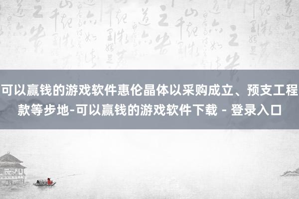 可以赢钱的游戏软件惠伦晶体以采购成立、预支工程款等步地-可以赢钱的游戏软件下载 - 登录入口
