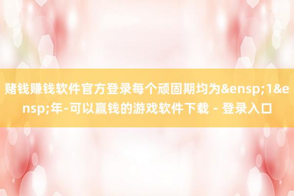 赌钱赚钱软件官方登录每个顽固期均为 1 年-可以赢钱的游戏软件下载 - 登录入口