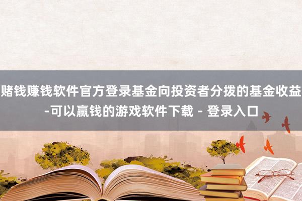 赌钱赚钱软件官方登录基金向投资者分拨的基金收益-可以赢钱的游戏软件下载 - 登录入口