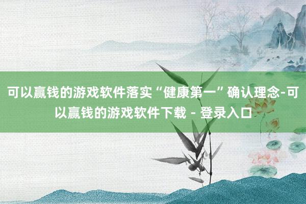 可以赢钱的游戏软件落实“健康第一”确认理念-可以赢钱的游戏软件下载 - 登录入口