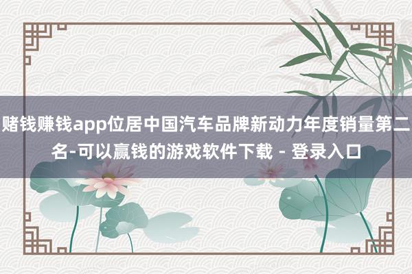 赌钱赚钱app位居中国汽车品牌新动力年度销量第二名-可以赢钱的游戏软件下载 - 登录入口