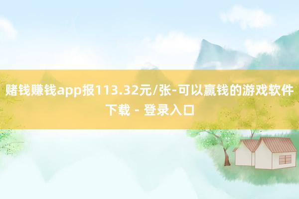 赌钱赚钱app报113.32元/张-可以赢钱的游戏软件下载 - 登录入口