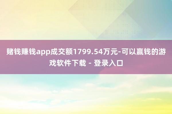 赌钱赚钱app成交额1799.54万元-可以赢钱的游戏软件下载 - 登录入口