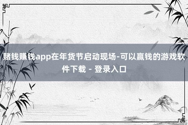 赌钱赚钱app　　在年货节启动现场-可以赢钱的游戏软件下载 - 登录入口
