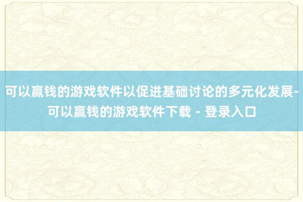 可以赢钱的游戏软件以促进基础讨论的多元化发展-可以赢钱的游戏软件下载 - 登录入口