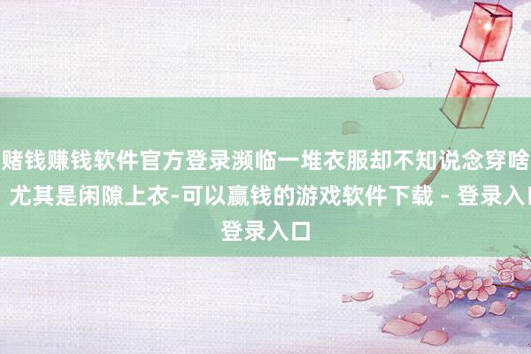 赌钱赚钱软件官方登录濒临一堆衣服却不知说念穿啥?尤其是闲隙上衣-可以赢钱的游戏软件下载 - 登录入口