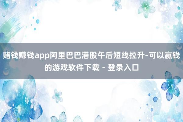 赌钱赚钱app阿里巴巴港股午后短线拉升-可以赢钱的游戏软件下载 - 登录入口